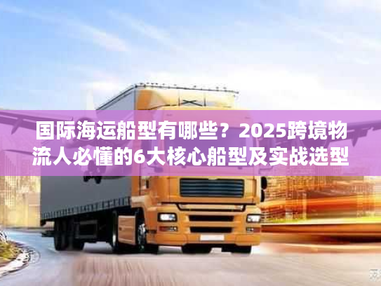 国际海运船型有哪些？2025跨境物流人必懂的6大核心船型及实战选型技巧