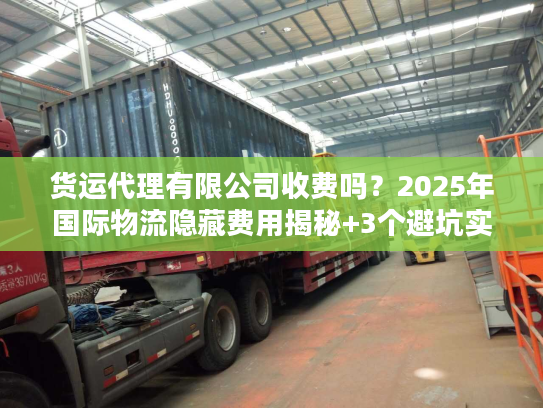 货运代理有限公司收费吗？2025年国际物流隐藏费用揭秘+3个避坑实战案例