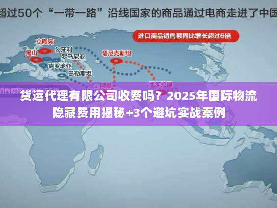 货运代理有限公司收费吗？2025年国际物流隐藏费用揭秘+3个避坑实战案例