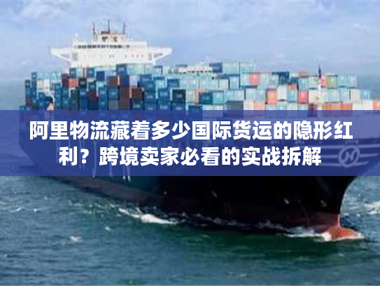 阿里物流藏着多少国际货运的隐形红利？跨境卖家必看的实战拆解