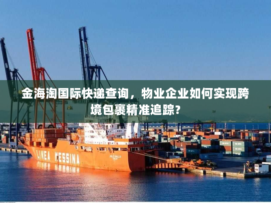 金海淘国际快递查询,物业企业如何实现跨境包裹精准追踪? 金海淘国际快递查询,物业企业如何实现跨境包裹精准追踪?
