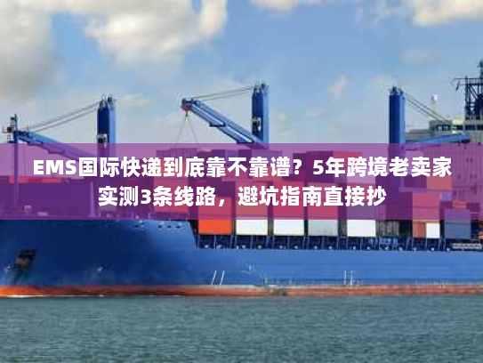 EMS国际快递到底靠不靠谱?5年跨境老卖家实测3条线路,避坑指南直接抄 EMS国际快递到底靠不靠谱?5年跨境老卖家实测3条线路,避坑指南直接抄