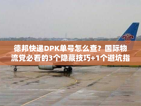 德邦快递DPK单号怎么查？国际物流党必看的3个隐藏技巧+1个避坑指南