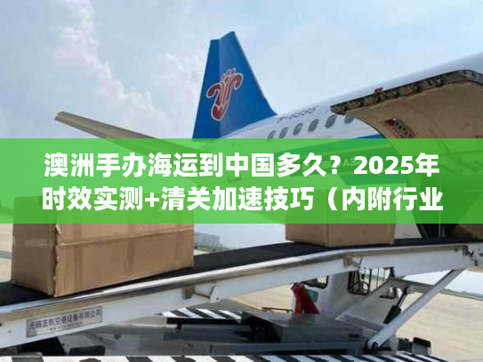 澳洲手办海运到中国多久?2025年时效实测+清关加速技巧(内附行业潜规则) 澳洲手办海运到中国多久?2025年时效实测+清关加速技巧(内附行业潜规则)