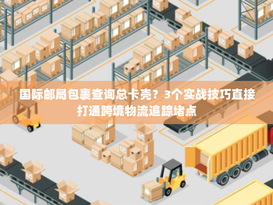 国际邮局包裹查询总卡壳？3个实战技巧直接打通跨境物流追踪堵点