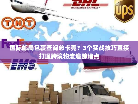 国际邮局包裹查询总卡壳？3个实战技巧直接打通跨境物流追踪堵点