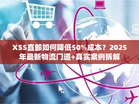 XSS直邮如何降低50%成本?2025年最新物流门道+真实案例拆解 XSS直邮如何降低50%成本?2025年最新物流门道+真实案例拆解