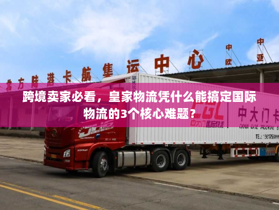 跨境卖家必看，皇家物流凭什么能搞定国际物流的3个核心难题？