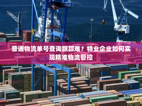 普通物流单号查询跟踪难?物业企业如何实现精准物流管控 普通物流单号查询跟踪难?物业企业如何实现精准物流管控