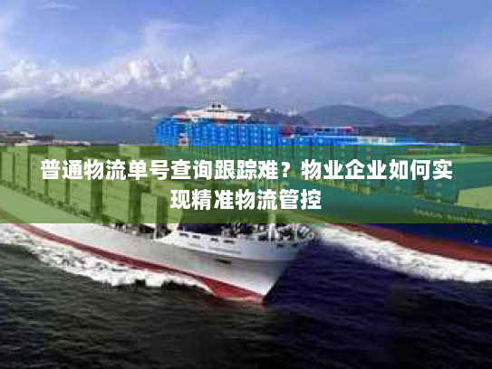 普通物流单号查询跟踪难?物业企业如何实现精准物流管控 普通物流单号查询跟踪难?物业企业如何实现精准物流管控