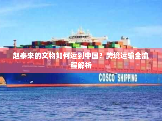 赵泰来的文物如何运到中国?跨境运输全流程解析 赵泰来的文物如何运到中国?跨境运输全流程解析