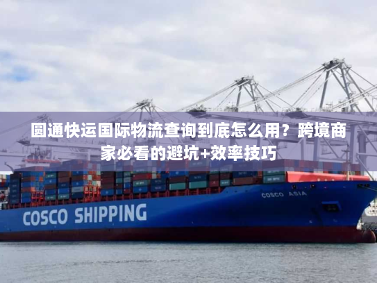 圆通快运国际物流查询到底怎么用?跨境商家必看的避坑+效率技巧 圆通快运国际物流查询到底怎么用?跨境商家必看的避坑+效率技巧