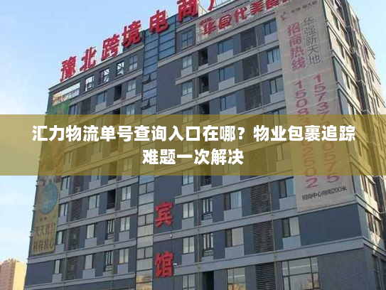 汇力物流单号查询入口在哪?物业包裹追踪难题一次解决 汇力物流单号查询入口在哪?物业包裹追踪难题一次解决