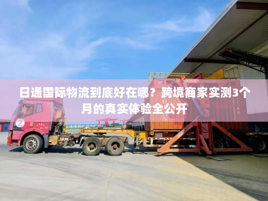 日通国际物流到底好在哪?跨境商家实测3个月的真实体验全公开 日通国际物流到底好在哪?跨境商家实测3个月的真实体验全公开