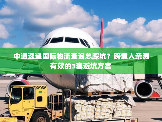 中通速递国际物流查询总踩坑?跨境人亲测有效的3套避坑方案 中通速递国际物流查询总踩坑?跨境人亲测有效的3套避坑方案