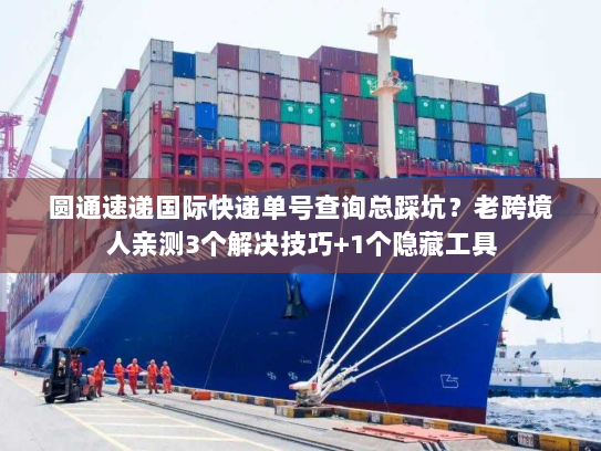 圆通速递国际快递单号查询总踩坑？老跨境人亲测3个解决技巧+1个隐藏工具