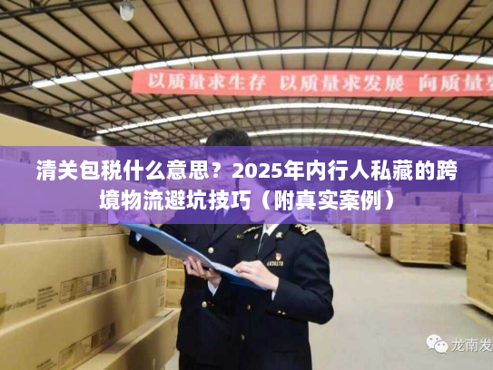 清关包税什么意思？2025年内行人私藏的跨境物流避坑技巧（附真实案例）