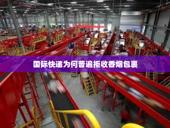 国际快递为何普遍拒收香烟包裹 国际快递为何普遍拒收香烟包裹