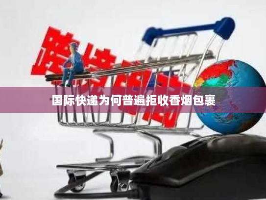 国际快递为何普遍拒收香烟包裹 国际快递为何普遍拒收香烟包裹