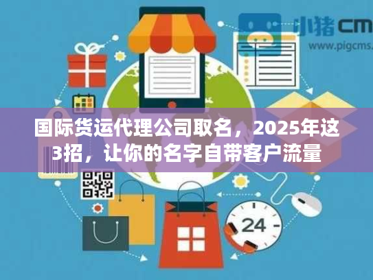 国际货运代理公司取名，2025年这3招，让你的名字自带客户流量