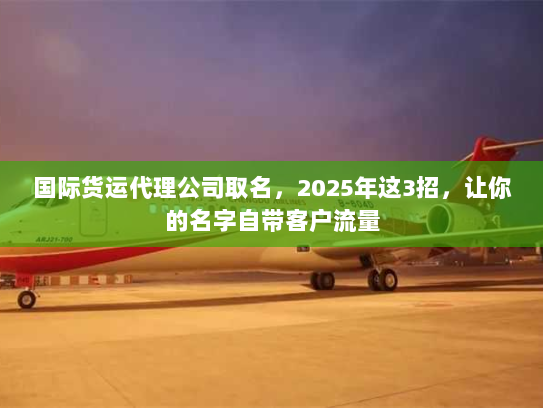 国际货运代理公司取名，2025年这3招，让你的名字自带客户流量