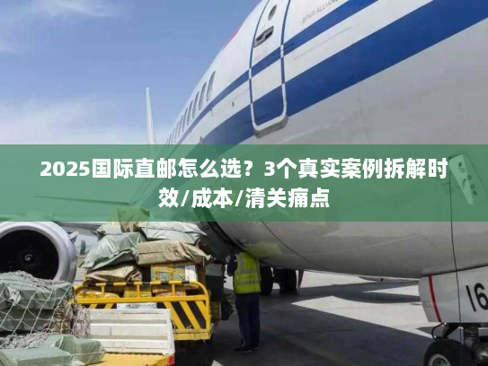 2025国际直邮怎么选?3个真实案例拆解时效/成本/清关痛点 2025国际直邮怎么选?3个真实案例拆解时效/成本/清关痛点