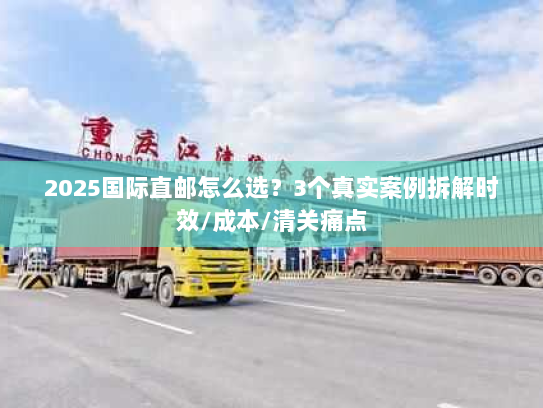 2025国际直邮怎么选?3个真实案例拆解时效/成本/清关痛点 2025国际直邮怎么选?3个真实案例拆解时效/成本/清关痛点