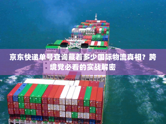 京东快递单号查询藏着多少国际物流真相？跨境党必看的实战解密