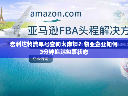 宏利达物流单号查询太麻烦?物业企业如何3分钟追踪包裹状态 宏利达物流单号查询太麻烦?物业企业如何3分钟追踪包裹状态