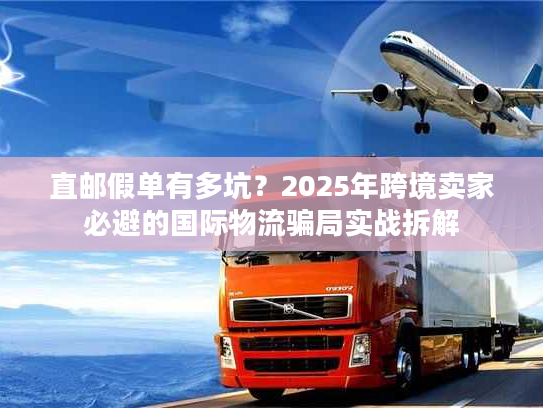 直邮假单有多坑？2025年跨境卖家必避的国际物流骗局实战拆解
