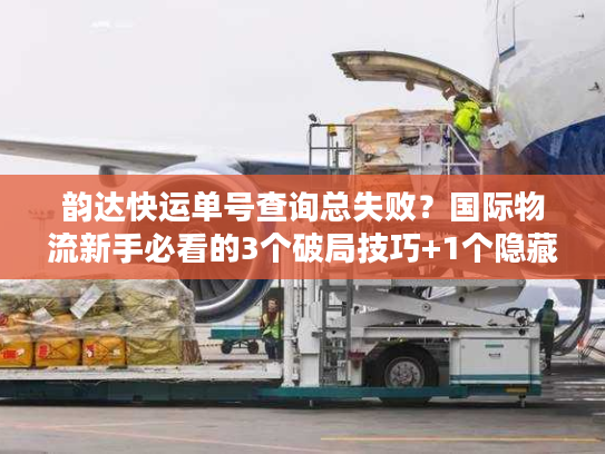 韵达快运单号查询总失败？国际物流新手必看的3个破局技巧+1个隐藏工具