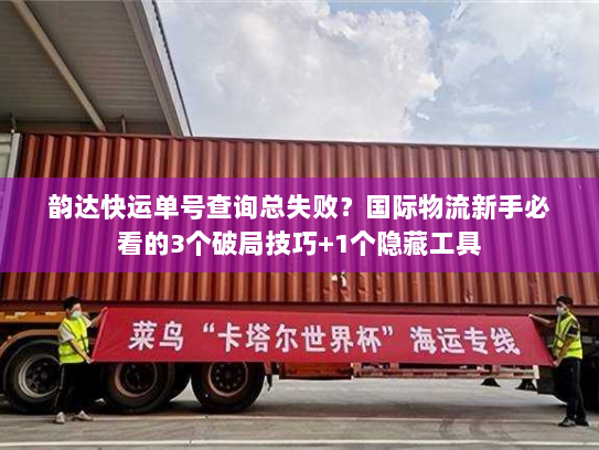 韵达快运单号查询总失败？国际物流新手必看的3个破局技巧+1个隐藏工具