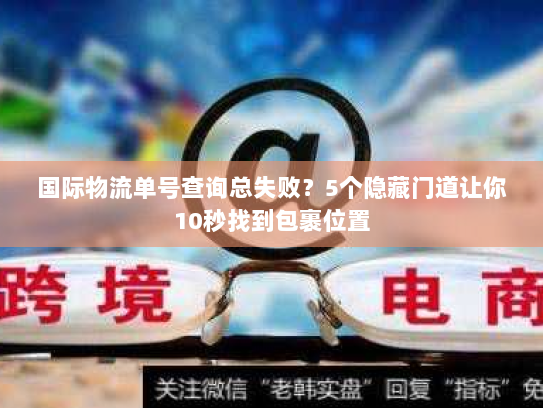 国际物流单号查询总失败？5个隐藏门道让你10秒找到包裹位置