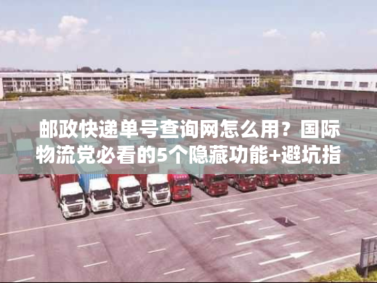 邮政快递单号查询网怎么用？国际物流党必看的5个隐藏功能+避坑指南