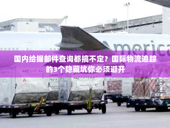 国内给据邮件查询都搞不定?国际物流追踪的3个隐藏坑你必须避开 国内给据邮件查询都搞不定?国际物流追踪的3个隐藏坑你必须避开