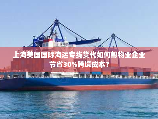 上海美国国际海运专线货代如何帮物业企业节省30%跨境成本? 上海美国国际海运专线货代如何帮物业企业节省30%跨境成本?