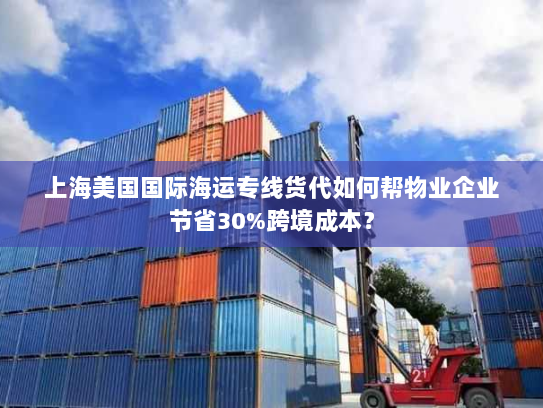 上海美国国际海运专线货代如何帮物业企业节省30%跨境成本? 上海美国国际海运专线货代如何帮物业企业节省30%跨境成本?
