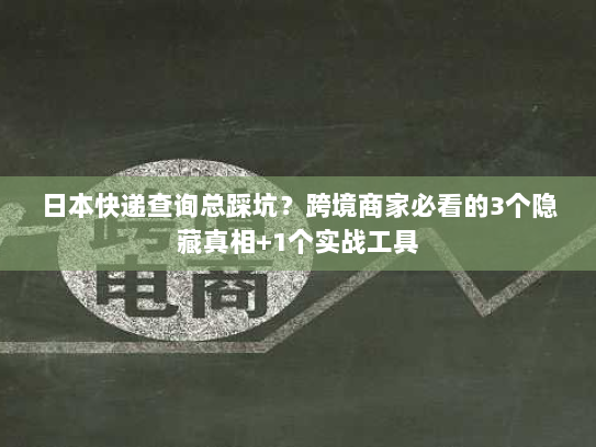 日本快递查询总踩坑？跨境商家必看的3个隐藏真相+1个实战工具