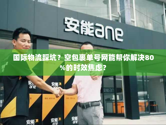 国际物流踩坑？空包裹单号网能帮你解决80%的时效焦虑？