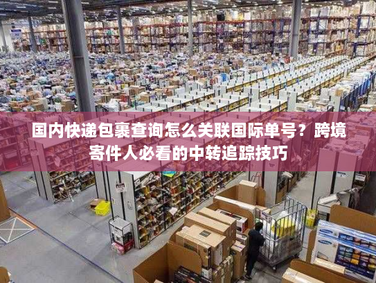 国内快递包裹查询怎么关联国际单号?跨境寄件人必看的中转追踪技巧 国内快递包裹查询怎么关联国际单号?跨境寄件人必看的中转追踪技巧