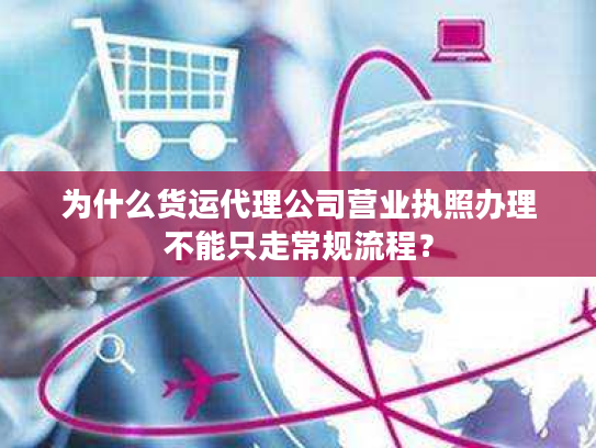 为什么货运代理公司营业执照办理不能只走常规流程？