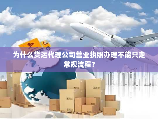 为什么货运代理公司营业执照办理不能只走常规流程？