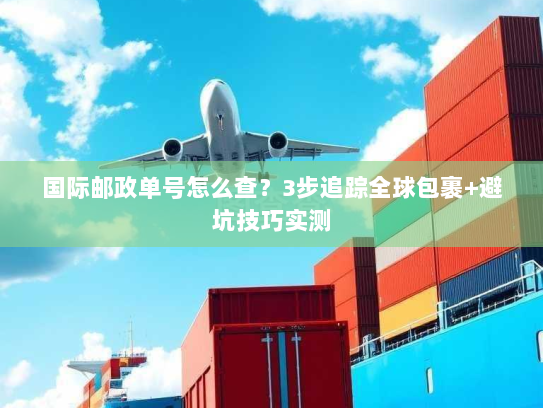 国际邮政单号怎么查?3步追踪全球包裹+避坑技巧实测 国际邮政单号怎么查?3步追踪全球包裹+避坑技巧实测