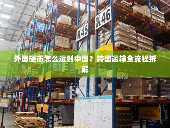 外国硬币怎么运到中国?跨国运输全流程拆解 外国硬币怎么运到中国?跨国运输全流程拆解