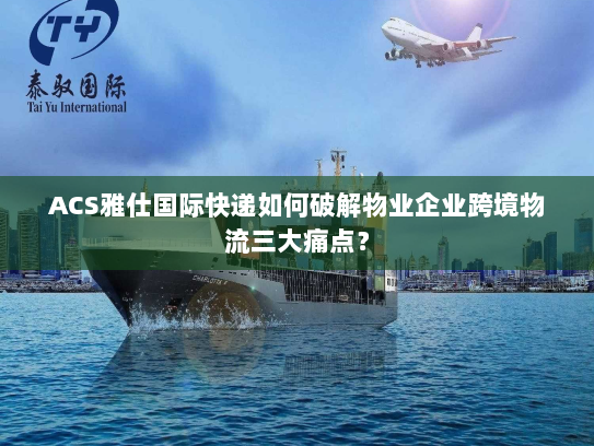 ACS雅仕国际快递如何破解物业企业跨境物流三大痛点？