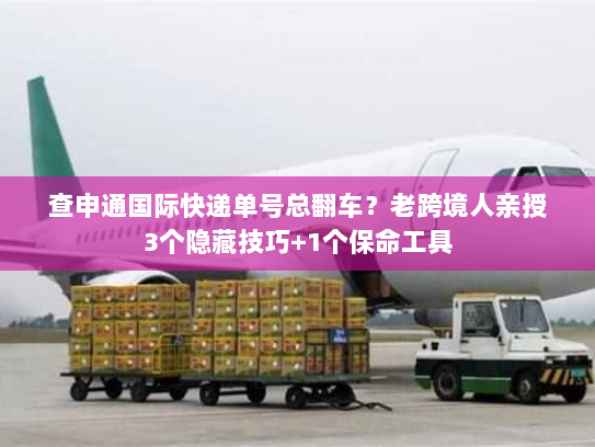 查申通国际快递单号总翻车？老跨境人亲授3个隐藏技巧+1个保命工具