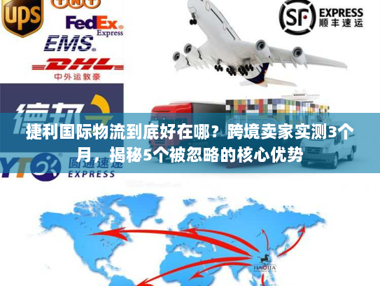 捷利国际物流到底好在哪?跨境卖家实测3个月,揭秘5个被忽略的核心优势 捷利国际物流到底好在哪?跨境卖家实测3个月,揭秘5个被忽略的核心优势