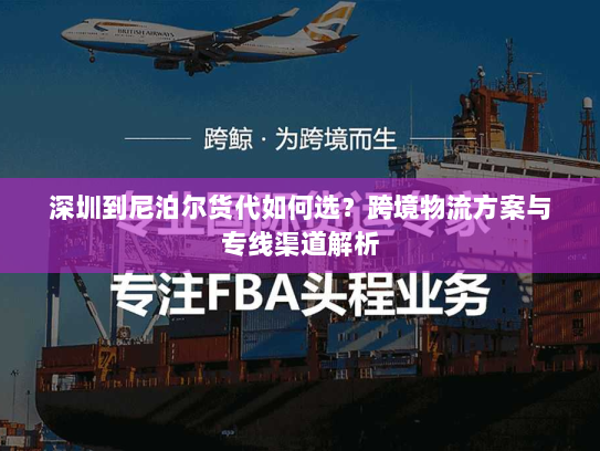 深圳到尼泊尔货代如何选?跨境物流方案与专线渠道解析 深圳到尼泊尔货代如何选?跨境物流方案与专线渠道解析