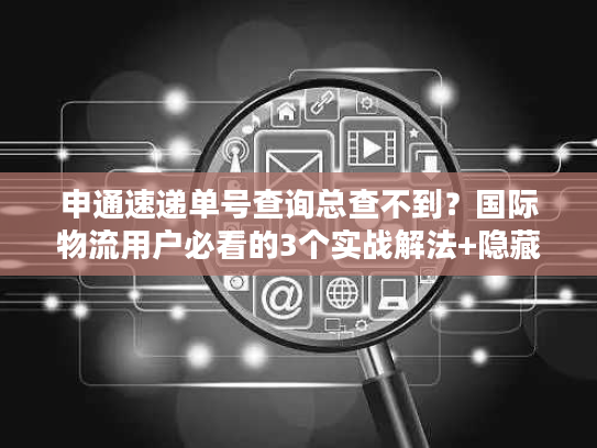 申通速递单号查询总查不到?国际物流用户必看的3个实战解法+隐藏技巧 申通速递单号查询总查不到?国际物流用户必看的3个实战解法+隐藏技巧