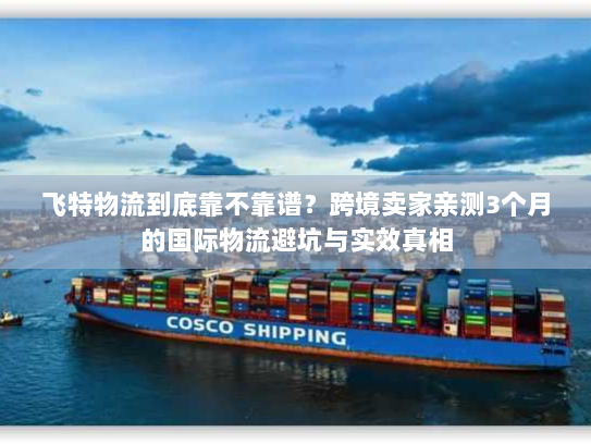 飞特物流到底靠不靠谱?跨境卖家亲测3个月的国际物流避坑与实效真相 飞特物流到底靠不靠谱?跨境卖家亲测3个月的国际物流避坑与实效真相